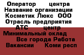 Оператор Call-центра › Название организации ­ Косметик Люкс, ООО › Отрасль предприятия ­ АТС, call-центр › Минимальный оклад ­ 25 000 - Все города Работа » Вакансии   . Коми респ.